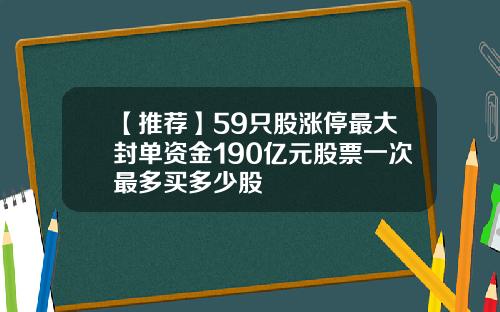 【推荐】59只股涨停最大封单资金190亿元股票一次最多买多少股
