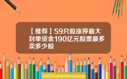 【推荐】59只股涨停最大封单资金190亿元股票最多卖多少股