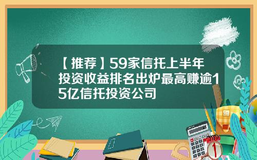 【推荐】59家信托上半年投资收益排名出炉最高赚逾15亿信托投资公司