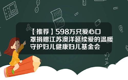 【推荐】598万只爱心口罩捐赠江苏澳洋延续爱的温暖守护妇儿健康妇儿基金会