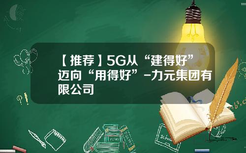 【推荐】5G从“建得好”迈向“用得好”-力元集团有限公司