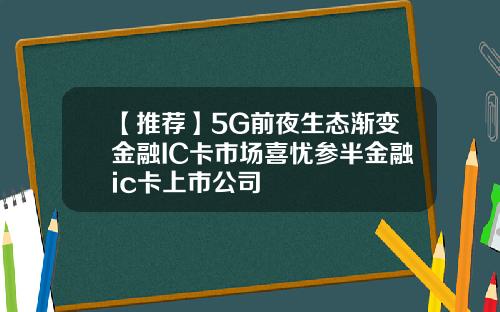 【推荐】5G前夜生态渐变金融IC卡市场喜忧参半金融ic卡上市公司