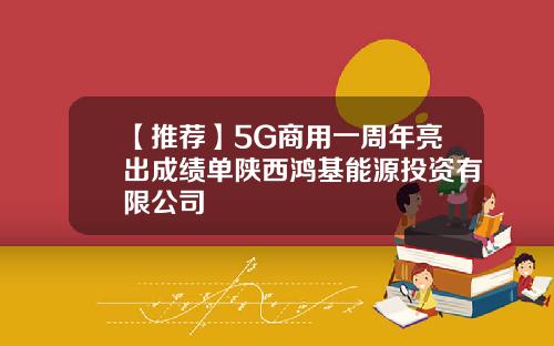 【推荐】5G商用一周年亮出成绩单陕西鸿基能源投资有限公司