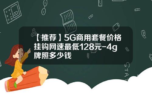【推荐】5G商用套餐价格挂钩网速最低128元-4g牌照多少钱