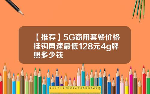 【推荐】5G商用套餐价格挂钩网速最低128元4g牌照多少钱