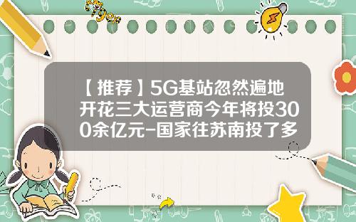 【推荐】5G基站忽然遍地开花三大运营商今年将投300余亿元-国家往苏南投了多少钱