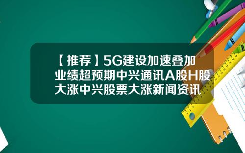 【推荐】5G建设加速叠加业绩超预期中兴通讯A股H股大涨中兴股票大涨新闻资讯