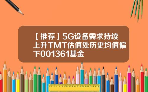 【推荐】5G设备需求持续上升TMT估值处历史均值偏下001361基金