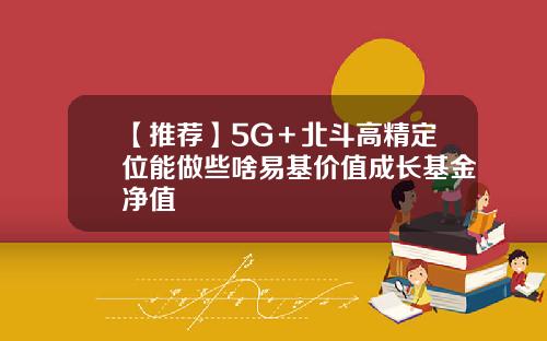【推荐】5G＋北斗高精定位能做些啥易基价值成长基金净值