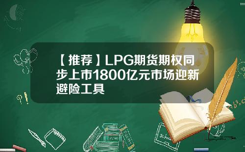 【推荐】LPG期货期权同步上市1800亿元市场迎新避险工具