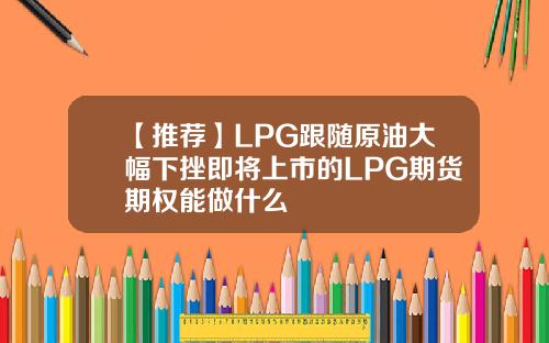 【推荐】LPG跟随原油大幅下挫即将上市的LPG期货期权能做什么