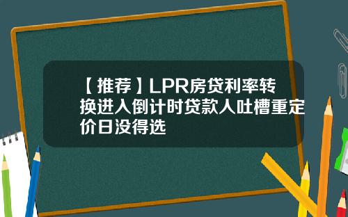 【推荐】LPR房贷利率转换进入倒计时贷款人吐槽重定价日没得选
