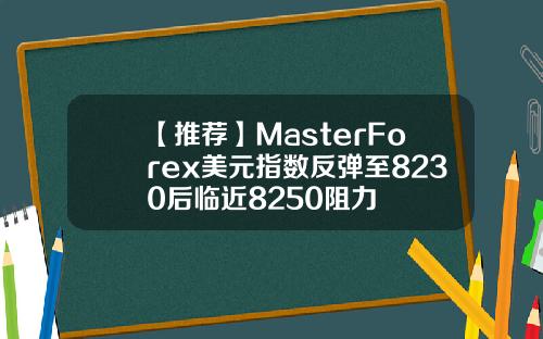 【推荐】MasterForex美元指数反弹至8230后临近8250阻力