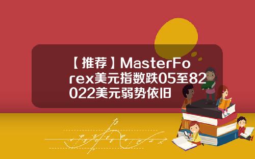 【推荐】MasterForex美元指数跌05至82022美元弱势依旧