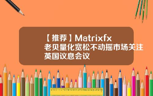 【推荐】Matrixfx老贝量化宽松不动摇市场关注英国议息会议