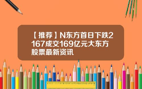【推荐】N东方首日下跌2167成交169亿元大东方股票最新资讯