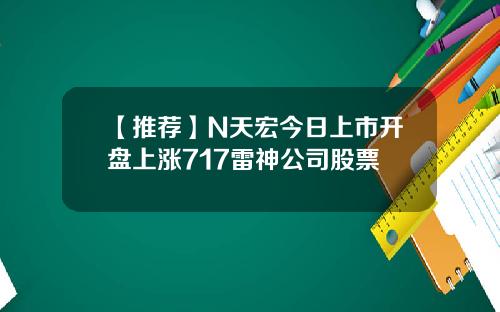 【推荐】N天宏今日上市开盘上涨717雷神公司股票