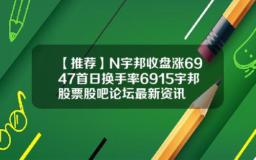 【推荐】N宇邦收盘涨6947首日换手率6915宇邦股票股吧论坛最新资讯