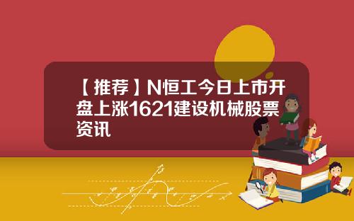 【推荐】N恒工今日上市开盘上涨1621建设机械股票资讯