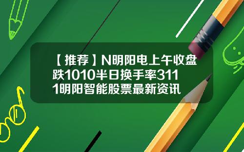 【推荐】N明阳电上午收盘跌1010半日换手率3111明阳智能股票最新资讯