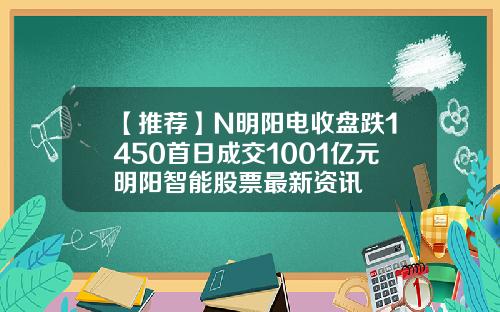 【推荐】N明阳电收盘跌1450首日成交1001亿元明阳智能股票最新资讯
