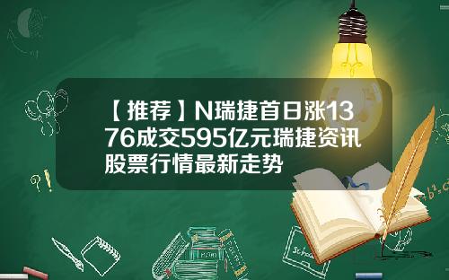 【推荐】N瑞捷首日涨1376成交595亿元瑞捷资讯股票行情最新走势