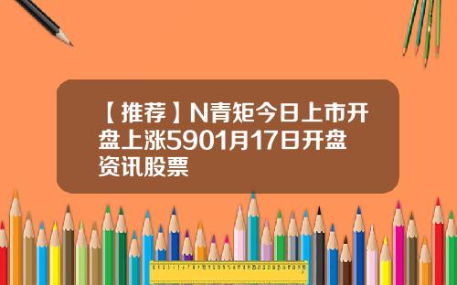 【推荐】N青矩今日上市开盘上涨5901月17日开盘资讯股票