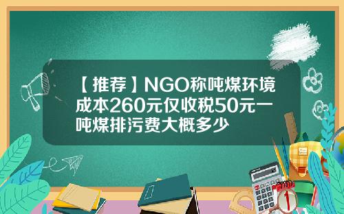【推荐】NGO称吨煤环境成本260元仅收税50元一吨煤排污费大概多少