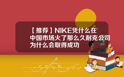 【推荐】NIKE凭什么在中国市场火了那么久耐克公司为什么会取得成功