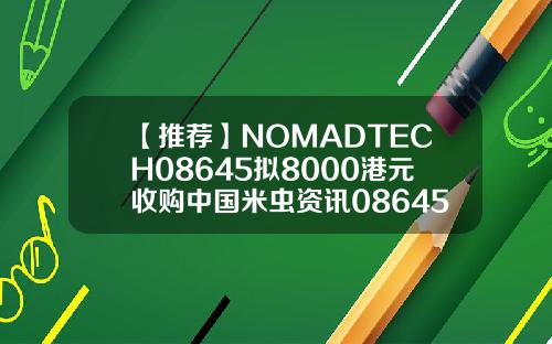 【推荐】NOMADTECH08645拟8000港元收购中国米虫资讯08645股票