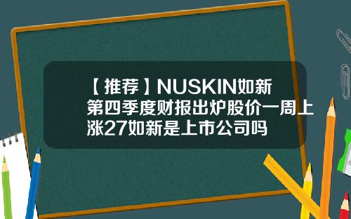 【推荐】NUSKIN如新第四季度财报出炉股价一周上涨27如新是上市公司吗