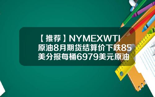 【推荐】NYMEXWTI原油8月期货结算价下跌85美分报每桶6979美元原油期货最低多少