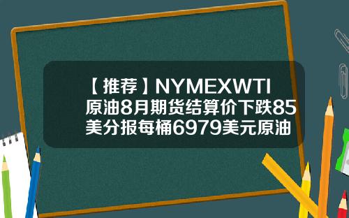 【推荐】NYMEXWTI原油8月期货结算价下跌85美分报每桶6979美元原油期货跌多少