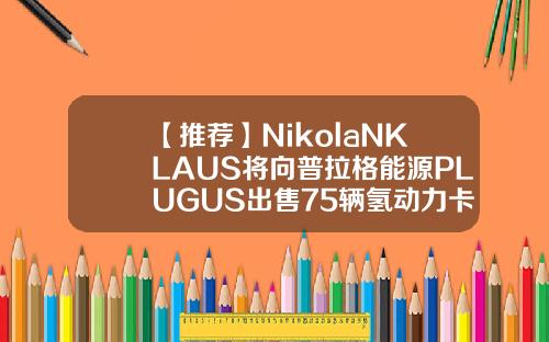 【推荐】NikolaNKLAUS将向普拉格能源PLUGUS出售75辆氢动力卡车普拉格能源公司