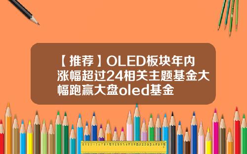 【推荐】OLED板块年内涨幅超过24相关主题基金大幅跑赢大盘oled基金