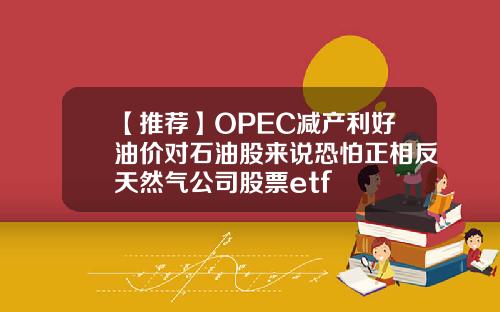 【推荐】OPEC减产利好油价对石油股来说恐怕正相反天然气公司股票etf