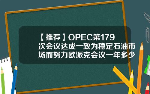 【推荐】OPEC第179次会议达成一致为稳定石油市场而努力欧派克会议一年多少次