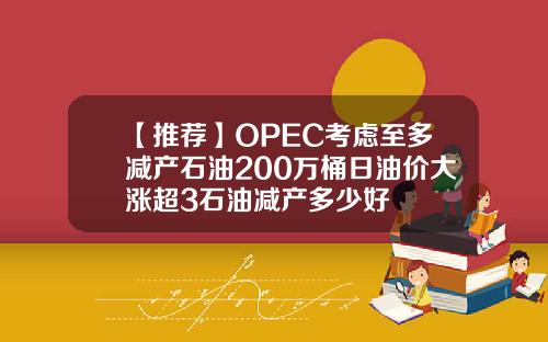 【推荐】OPEC考虑至多减产石油200万桶日油价大涨超3石油减产多少好