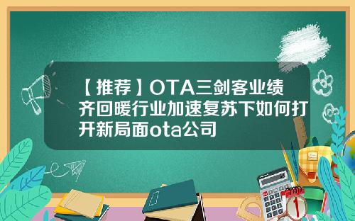 【推荐】OTA三剑客业绩齐回暖行业加速复苏下如何打开新局面ota公司