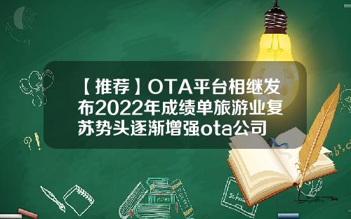 【推荐】OTA平台相继发布2022年成绩单旅游业复苏势头逐渐增强ota公司