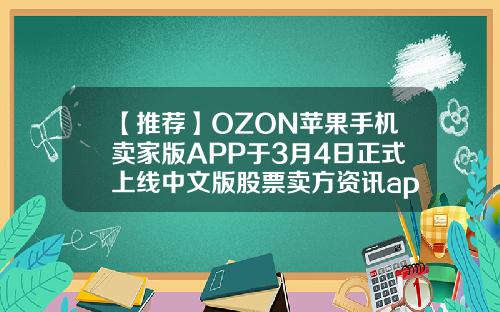 【推荐】OZON苹果手机卖家版APP于3月4日正式上线中文版股票卖方资讯app