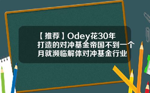 【推荐】Odey花30年打造的对冲基金帝国不到一个月就濒临解体对冲基金行业