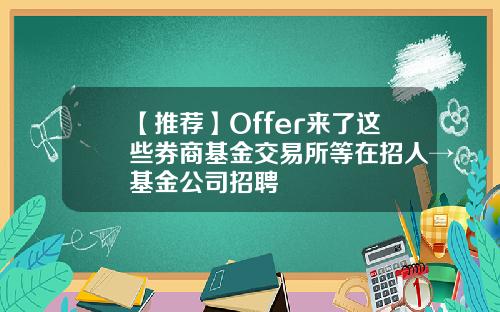 【推荐】Offer来了这些券商基金交易所等在招人→基金公司招聘