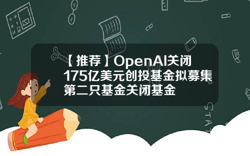 【推荐】OpenAI关闭175亿美元创投基金拟募集第二只基金关闭基金