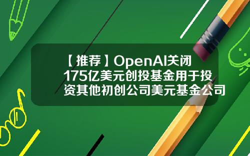 【推荐】OpenAI关闭175亿美元创投基金用于投资其他初创公司美元基金公司