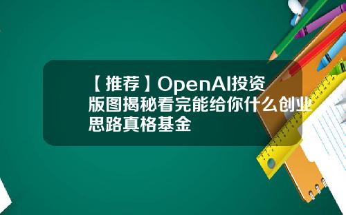 【推荐】OpenAI投资版图揭秘看完能给你什么创业思路真格基金