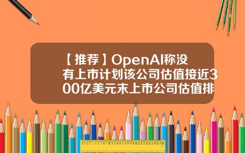 【推荐】OpenAI称没有上市计划该公司估值接近300亿美元末上市公司估值排行