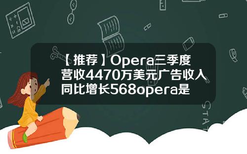 【推荐】Opera三季度营收4470万美元广告收入同比增长568opera是哪个公司的