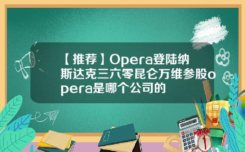 【推荐】Opera登陆纳斯达克三六零昆仑万维参股opera是哪个公司的