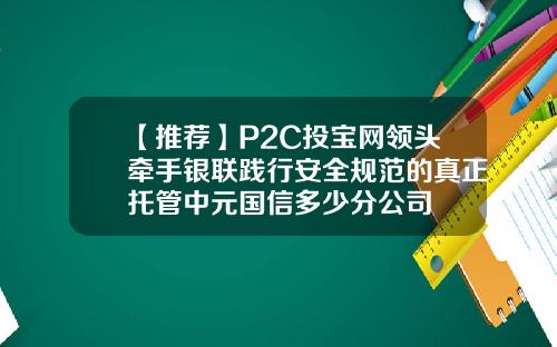 【推荐】P2C投宝网领头牵手银联践行安全规范的真正托管中元国信多少分公司